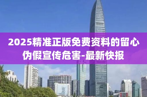 2025精準正版免費資料的留心偽假宣傳危害-最新快報