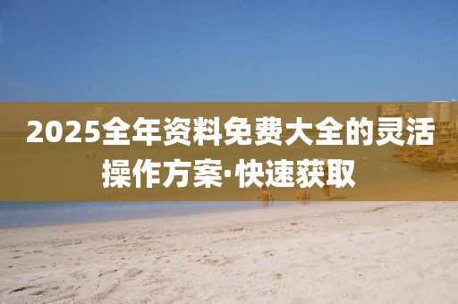 2025全年資料免費大全的靈活操作方案·快速獲取