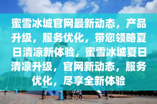 蜜雪冰城官網最新動態，產品升級，服務優化，帶您領略夏日清涼新體驗，蜜雪冰城夏日清涼升級，官網新動態，服務優化，盡享全新體驗
