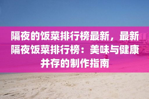 隔夜的飯菜排行榜最新，最新隔夜飯菜排行榜：美味與健康并存的制作指南