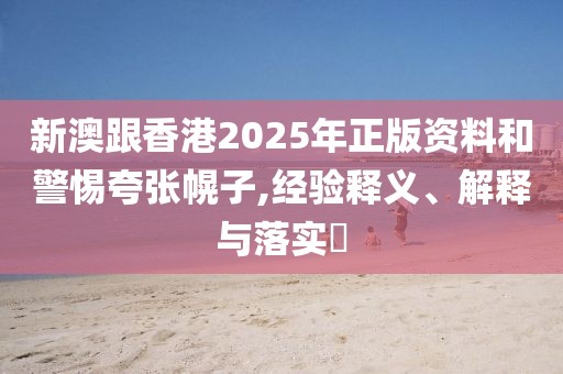 新澳跟香港2025年正版資料和警惕夸張幌子,經驗釋義、解釋與落實?