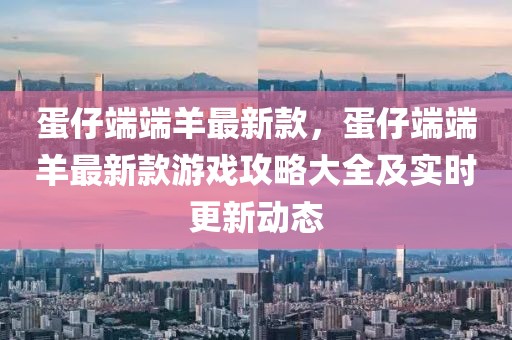 蛋仔端端羊最新款，蛋仔端端羊最新款游戲攻略大全及實(shí)時(shí)更新動(dòng)態(tài)