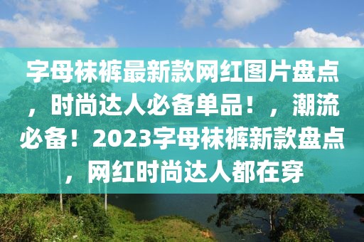 字母襪褲最新款網紅圖片盤點，時尚達人必備單品！，潮流必備！2023字母襪褲新款盤點，網紅時尚達人都在穿