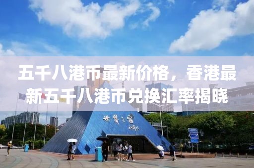 五千八港幣最新價(jià)格，香港最新五千八港幣兌換匯率揭曉