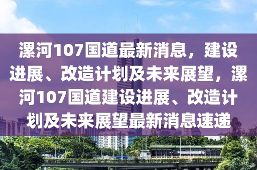 漯河107國道最新消息，建設進展、改造計劃及未來展望，漯河107國道建設進展、改造計劃及未來展望最新消息速遞