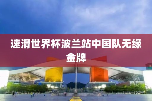 速滑世界杯波蘭站中國(guó)隊(duì)無(wú)緣金牌
