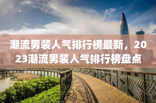 潮流男裝人氣排行榜最新，2023潮流男裝人氣排行榜盤點(diǎn)