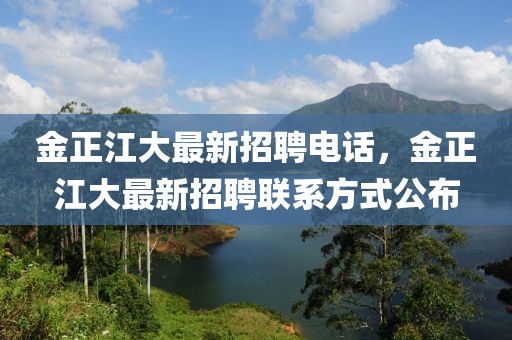 金正江大最新招聘電話，金正江大最新招聘聯系方式公布