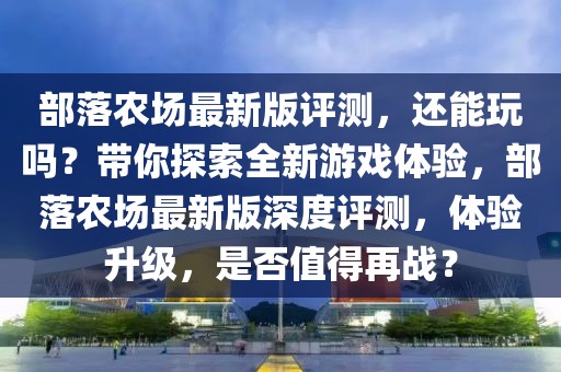 部落農場最新版評測，還能玩嗎？帶你探索全新游戲體驗，部落農場最新版深度評測，體驗升級，是否值得再戰？