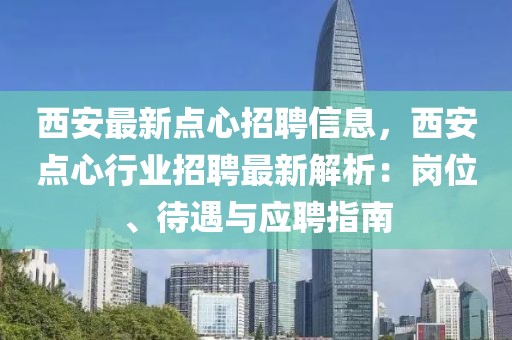 西安最新點心招聘信息，西安點心行業招聘最新解析：崗位、待遇與應聘指南