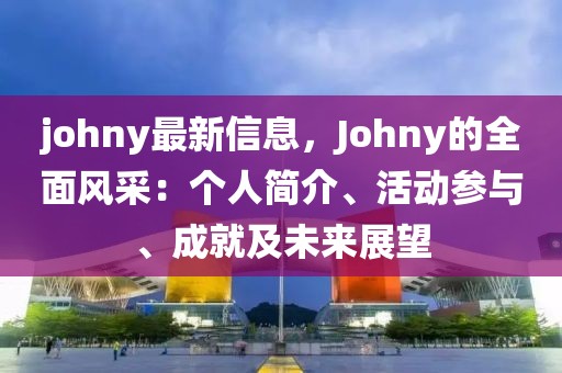 johny最新信息，Johny的全面風(fēng)采：個人簡介、活動參與、成就及未來展望