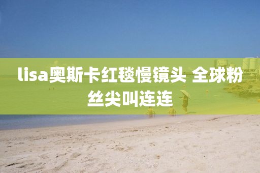 lisa奧斯卡紅毯慢鏡頭 全球粉絲尖叫連連