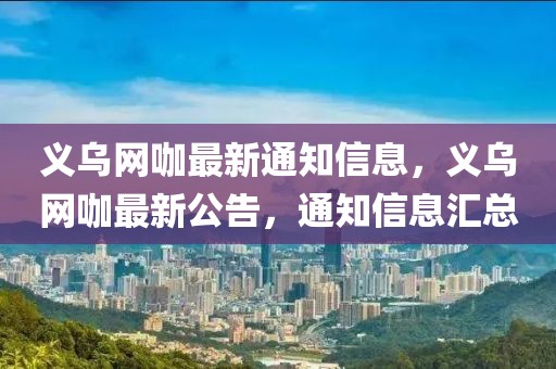 義烏網(wǎng)咖最新通知信息，義烏網(wǎng)咖最新公告，通知信息匯總