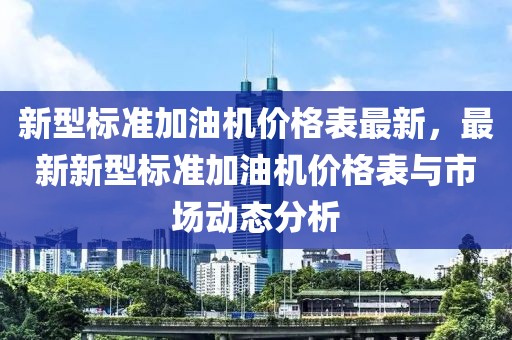新型標準加油機價格表最新，最新新型標準加油機價格表與市場動態分析
