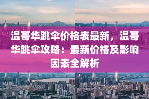 溫哥華跳傘價(jià)格表最新，溫哥華跳傘攻略：最新價(jià)格及影響因素全解析