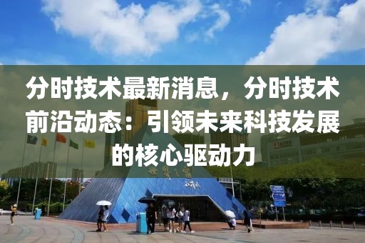 分時技術最新消息，分時技術前沿動態：引領未來科技發展的核心驅動力