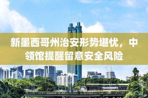 新墨西哥州治安形勢堪憂，中領館提醒留意安全風險