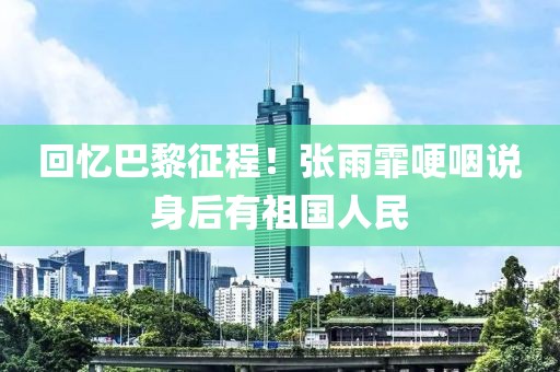 回憶巴黎征程！張雨霏哽咽說身后有祖國人民
