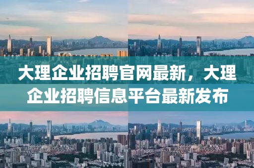 大理企業招聘官網最新，大理企業招聘信息平臺最新發布