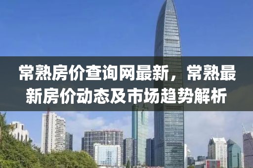 常熟房價查詢網最新，常熟最新房價動態及市場趨勢解析