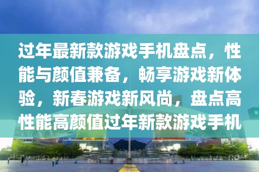 過年最新款游戲手機盤點，性能與顏值兼備，暢享游戲新體驗，新春游戲新風尚，盤點高性能高顏值過年新款游戲手機