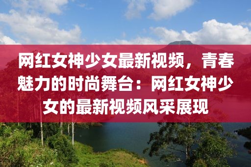 網(wǎng)紅女神少女最新視頻，青春魅力的時(shí)尚舞臺(tái)：網(wǎng)紅女神少女的最新視頻風(fēng)采展現(xiàn)