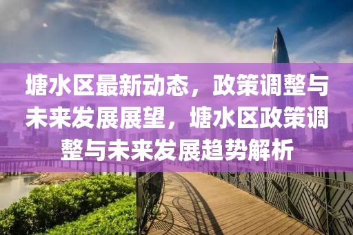 塘水區最新動態，政策調整與未來發展展望，塘水區政策調整與未來發展趨勢解析