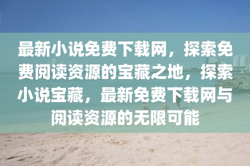 最新小說免費下載網，探索免費閱讀資源的寶藏之地，探索小說寶藏，最新免費下載網與閱讀資源的無限可能