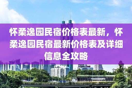 懷柔逸園民宿價格表最新，懷柔逸園民宿最新價格表及詳細信息全攻略