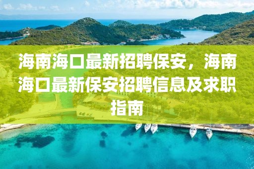 海南海口最新招聘保安，海南海口最新保安招聘信息及求職指南