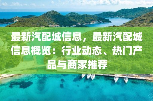 最新汽配城信息，最新汽配城信息概覽：行業(yè)動態(tài)、熱門產(chǎn)品與商家推薦