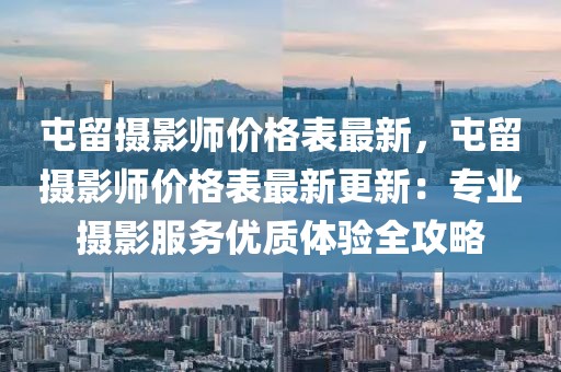 屯留攝影師價格表最新，屯留攝影師價格表最新更新：專業攝影服務優質體驗全攻略