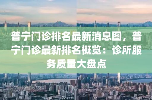 普寧門診排名最新消息圖，普寧門診最新排名概覽：診所服務質量大盤點