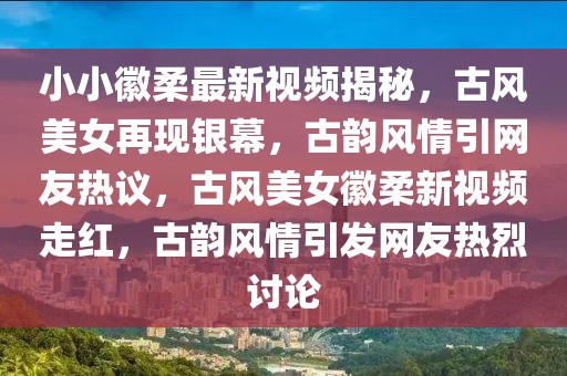 小小徽柔最新視頻揭秘，古風美女再現銀幕，古韻風情引網友熱議，古風美女徽柔新視頻走紅，古韻風情引發網友熱烈討論