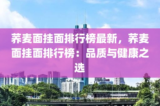 蕎麥面掛面排行榜最新，蕎麥面掛面排行榜：品質與健康之選