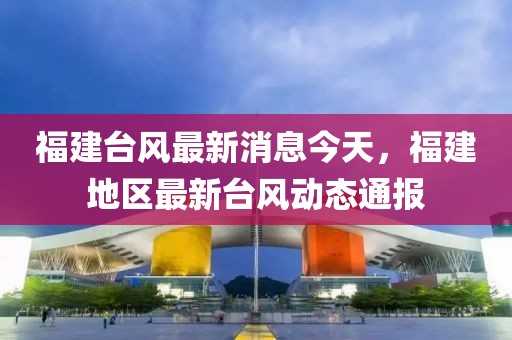 福建臺風最新消息今天，福建地區最新臺風動態通報