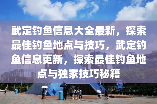 武定釣魚信息大全最新，探索最佳釣魚地點與技巧，武定釣魚信息更新，探索最佳釣魚地點與獨家技巧秘籍