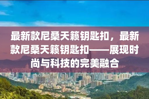 最新款尼桑天籟鑰匙扣，最新款尼桑天籟鑰匙扣——展現(xiàn)時(shí)尚與科技的完美融合
