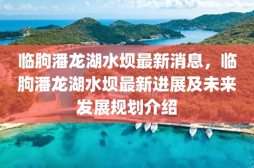 臨朐潘龍湖水壩最新消息，臨朐潘龍湖水壩最新進展及未來發展規劃介紹