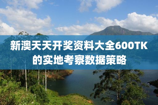 新澳天天開獎資料大全600TK的實地考察數據策略