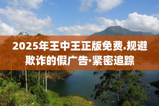 2025年王中王正版免費.規(guī)避欺詐的假廣告·緊密追蹤