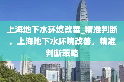 上海地下水環境改善_精準判斷，上海地下水環境改善，精準判斷策略