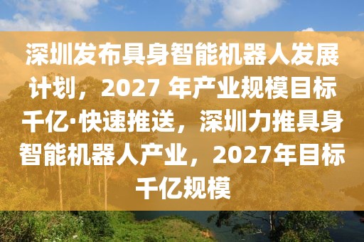 深圳發布具身智能機器人發展計劃，2027 年產業規模目標千億·快速推送，深圳力推具身智能機器人產業，2027年目標千億規模