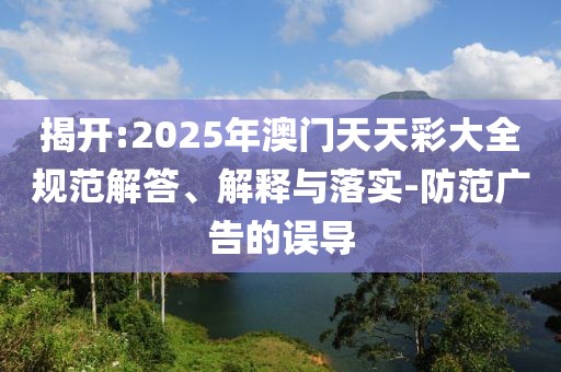 揭開:2025年澳門天天彩大全規(guī)范解答、解釋與落實(shí)-防范廣告的誤導(dǎo)