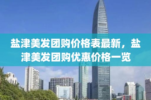 鹽津美發團購價格表最新，鹽津美發團購優惠價格一覽