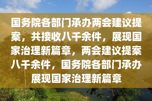 國務(wù)院各部門承辦兩會(huì)建議提案，共接收八千余件，展現(xiàn)國家治理新篇章，兩會(huì)建議提案八千余件，國務(wù)院各部門承辦展現(xiàn)國家治理新篇章
