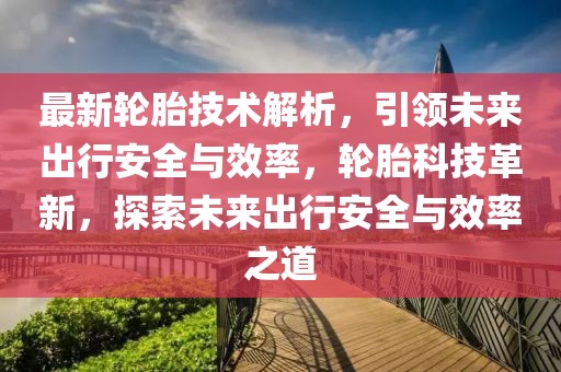 最新輪胎技術解析，引領未來出行安全與效率，輪胎科技革新，探索未來出行安全與效率之道