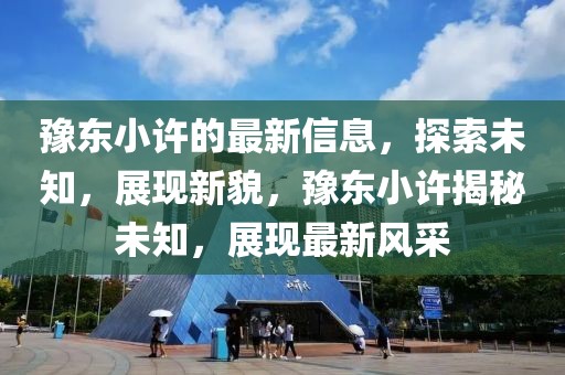 豫東小許的最新信息，探索未知，展現新貌，豫東小許揭秘未知，展現最新風采