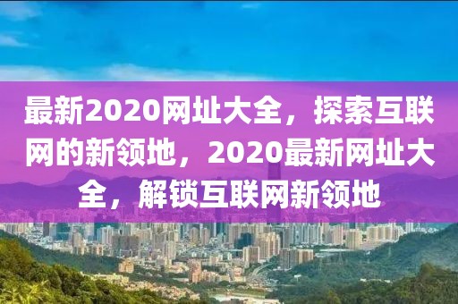最新2020網(wǎng)址大全，探索互聯(lián)網(wǎng)的新領(lǐng)地，2020最新網(wǎng)址大全，解鎖互聯(lián)網(wǎng)新領(lǐng)地
