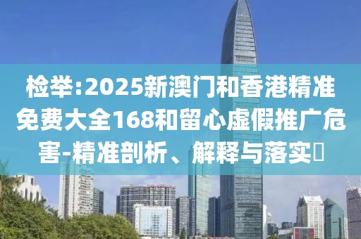 檢舉:2025新澳門和香港精準(zhǔn)免費(fèi)大全168和留心虛假推廣危害-精準(zhǔn)剖析、解釋與落實(shí)?